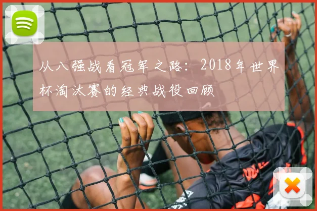 从八强战看冠军之路：2018年世界杯淘汰赛的经典战役回顾