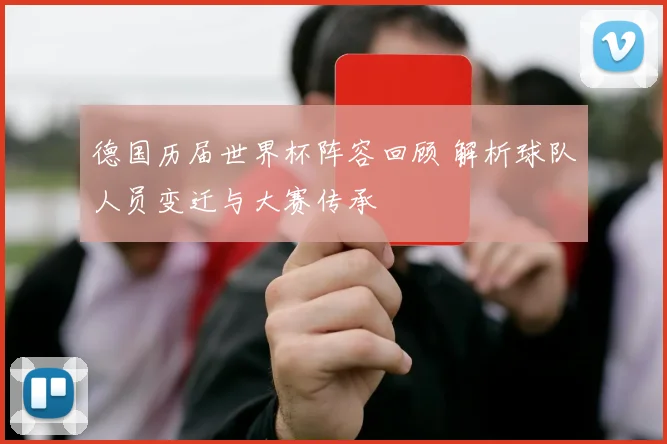 德国历届世界杯阵容回顾 解析球队人员变迁与大赛传承