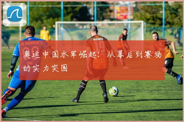 奥运中国水军崛起：从幕后到赛场的实力突围