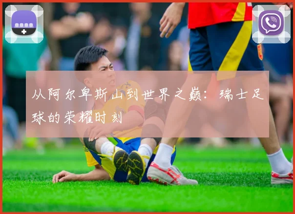 从阿尔卑斯山到世界之巅：瑞士足球的荣耀时刻