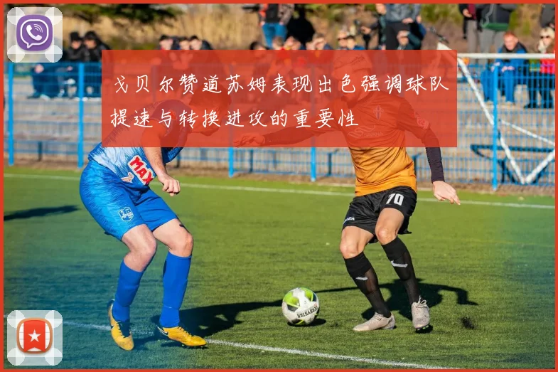 戈贝尔赞道苏姆表现出色强调球队提速与转换进攻的重要性