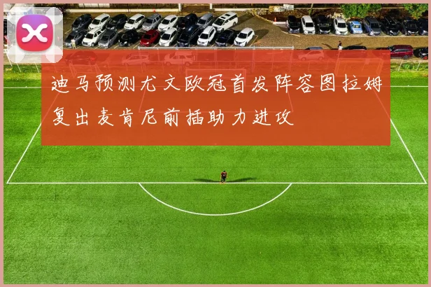 迪马预测尤文欧冠首发阵容图拉姆复出麦肯尼前插助力进攻