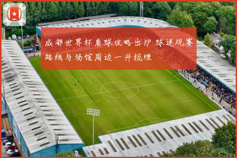 成都世界杯看球攻略出炉 球迷观赛路线与场馆周边一并梳理