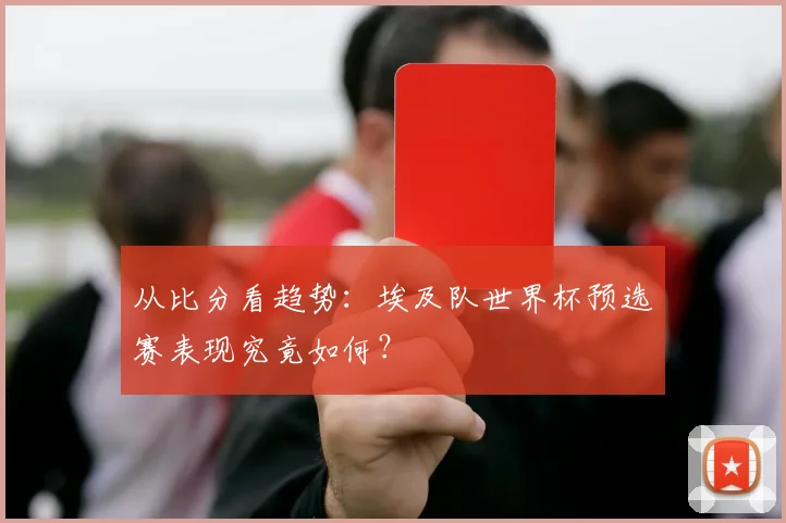 从比分看趋势：埃及队世界杯预选赛表现究竟如何？