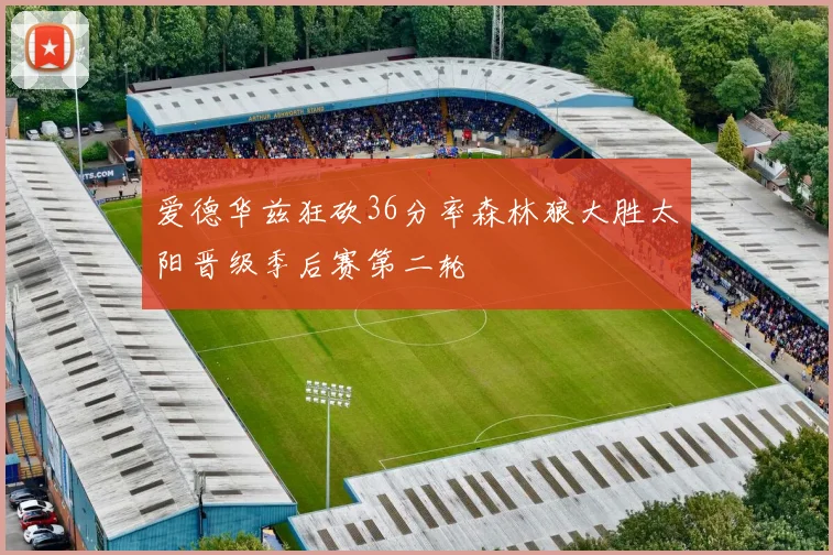 爱德华兹狂砍36分率森林狼大胜太阳晋级季后赛第二轮