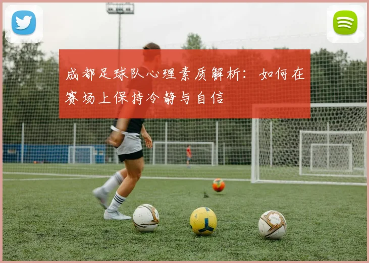 成都足球队心理素质解析：如何在赛场上保持冷静与自信