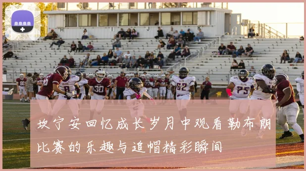 坎宁安回忆成长岁月中观看勒布朗比赛的乐趣与追帽精彩瞬间